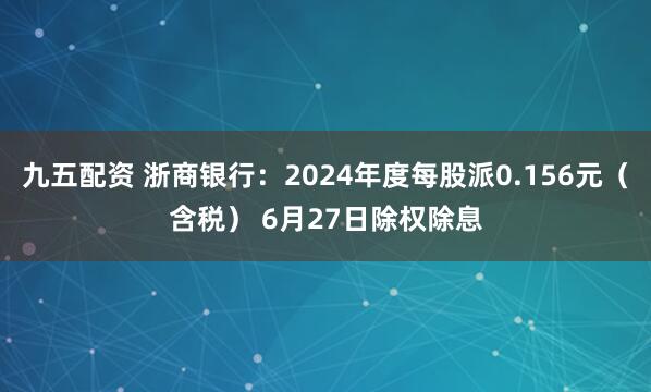 九五配资 浙商银行：2024年度每股派0.156元（含税） 6月27日除权除息