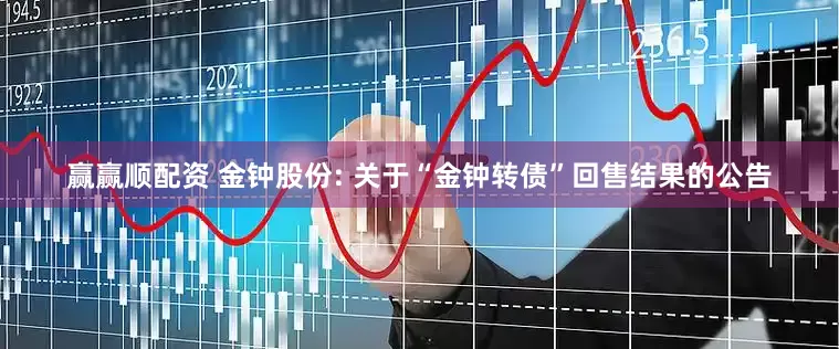 赢赢顺配资 金钟股份: 关于“金钟转债”回售结果的公告