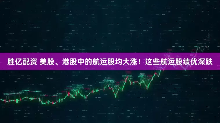 胜亿配资 美股、港股中的航运股均大涨！这些航运股绩优深跌