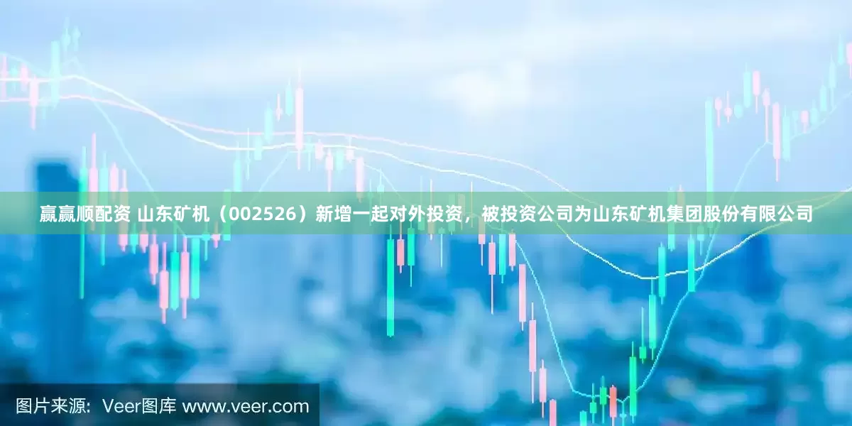 赢赢顺配资 山东矿机（002526）新增一起对外投资，被投资公司为山东矿机集团股份有限公司