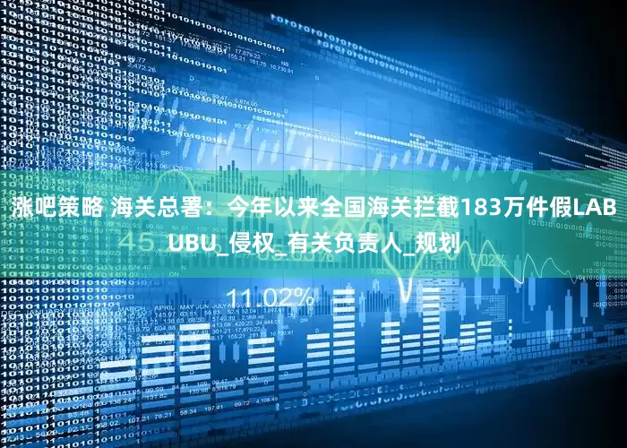涨吧策略 海关总署：今年以来全国海关拦截183万件假LABUBU_侵权_有关负责人_规划