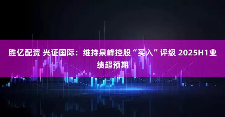 胜亿配资 兴证国际：维持泉峰控股“买入”评级 2025H1业绩超预期