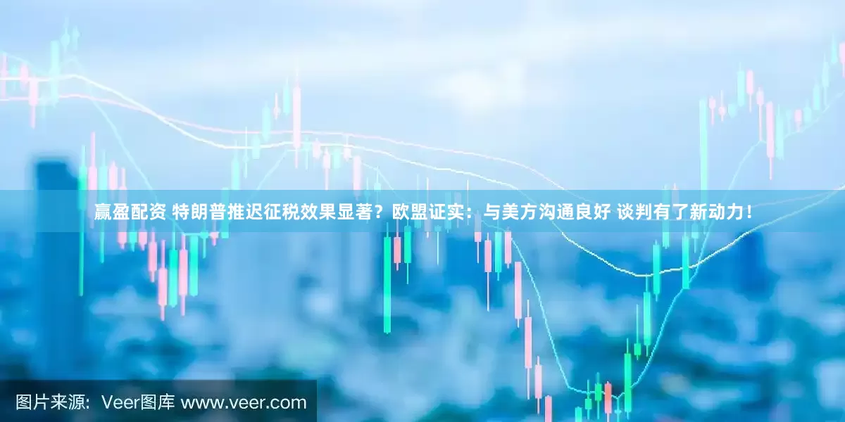 赢盈配资 特朗普推迟征税效果显著？欧盟证实：与美方沟通良好 谈判有了新动力！