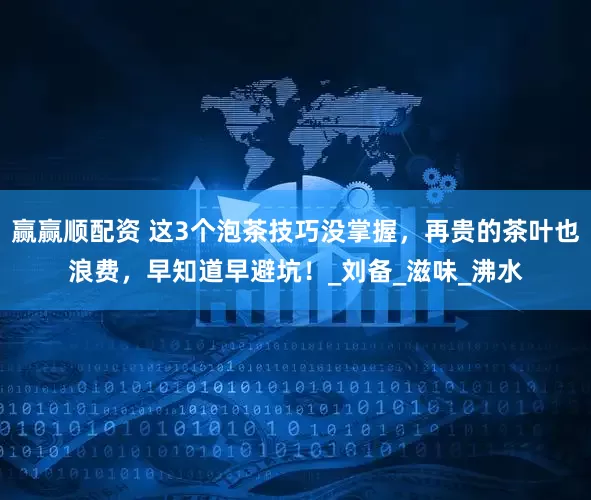 赢赢顺配资 这3个泡茶技巧没掌握，再贵的茶叶也浪费，早知道早避坑！_刘备_滋味_沸水
