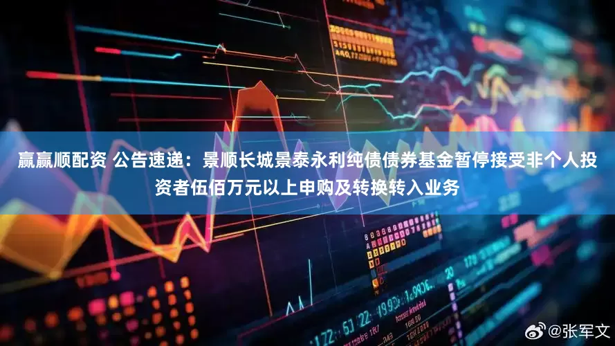 赢赢顺配资 公告速递：景顺长城景泰永利纯债债券基金暂停接受非个人投资者伍佰万元以上申购及转换转入业务