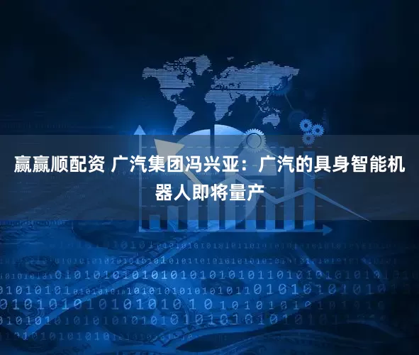 赢赢顺配资 广汽集团冯兴亚：广汽的具身智能机器人即将量产
