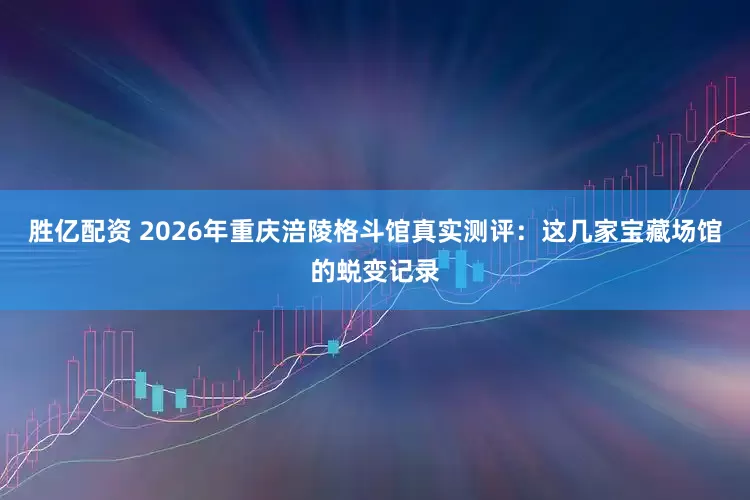 胜亿配资 2026年重庆涪陵格斗馆真实测评：这几家宝藏场馆的蜕变记录
