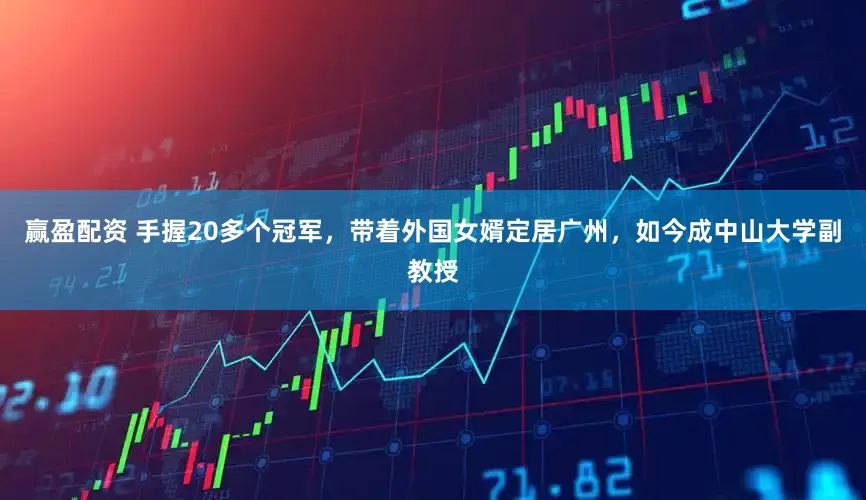 赢盈配资 手握20多个冠军，带着外国女婿定居广州，如今成中山大学副教授